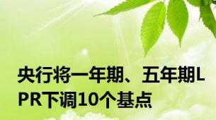 央行将一年期、五年期LPR下调10个基点