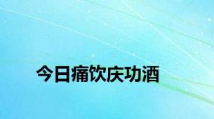今日痛饮庆功酒