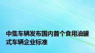 中集车辆发布国内首个食用油罐式车辆企业标准