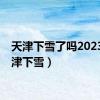 天津下雪了吗2023（天津下雪）