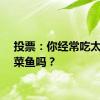 投票：你经常吃太二酸菜鱼吗？