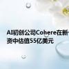 AI初创公司Cohere在新一轮融资中估值55亿美元