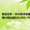 联合化学：2024年半年度净利润预计同比增长41.60%-70.15%