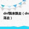 dnf飘来飘去（dnf飘来荡去）