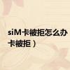 siM卡被拒怎么办（sim卡被拒）