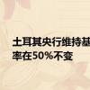 土耳其央行维持基准利率在50%不变