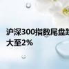 沪深300指数尾盘跌幅扩大至2%