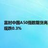 富时中国A50指数期货高开低走现跌0.3%