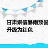 甘肃崇信暴雨预警信号升级为红色