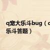 q宠大乐斗bug（q宠大乐斗答题）