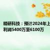 精研科技：预计2024年上半年净利润5400万至6100万