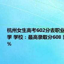 杭州女生高考602分去职业技术大学 学校：最高录取分608 就业率98%