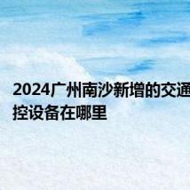 2024广州南沙新增的交通技术监控设备在哪里