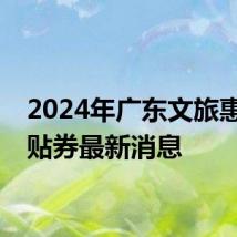 2024年广东文旅惠民补贴券最新消息