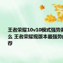 王者荣耀10v10模式强势英雄有什么 王者荣耀现版本最强势的英雄推荐