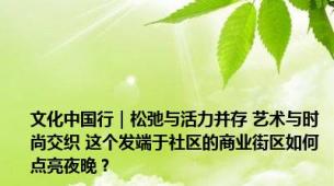 文化中国行｜松弛与活力并存 艺术与时尚交织 这个发端于社区的商业街区如何点亮夜晚？