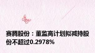 赛腾股份：董监高计划拟减持股份不超过0.2978%