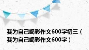 我为自己喝彩作文600字初三（我为自己喝彩作文600字）