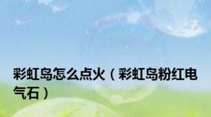 彩虹岛怎么点火（彩虹岛粉红电气石）