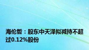 海伦哲：股东中天泽拟减持不超过0.12%股份