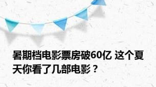 暑期档电影票房破60亿 这个夏天你看了几部电影？