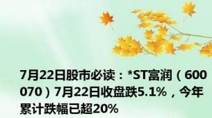 7月22日股市必读：*ST富润（600070）7月22日收盘跌5.1%，今年累计跌幅已超20%