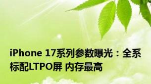 iPhone 17系列参数曝光：全系标配LTPO屏 内存最高