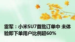 雷军：小米SU7首批订单中 未体验即下单用户比例超60%