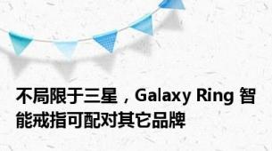 不局限于三星，Galaxy Ring 智能戒指可配对其它品牌