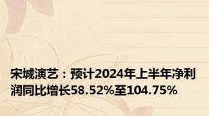 宋城演艺：预计2024年上半年净利润同比增长58.52%至104.75%