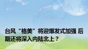 台风“格美”将迎爆发式加强 后期还将深入内陆北上？