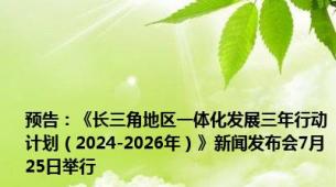 预告：《长三角地区一体化发展三年行动计划（2024-2026年）》新闻发布会7月25日举行