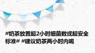 #奶茶放置超2小时细菌数或超安全标准# #建议奶茶两小时内喝