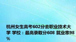 杭州女生高考602分去职业技术大学 学校：最高录取分608 就业率98%