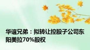 华谊兄弟：拟转让控股子公司东阳美拉70%股权