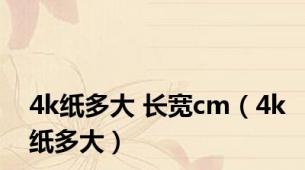 4k纸多大 长宽cm（4k纸多大）