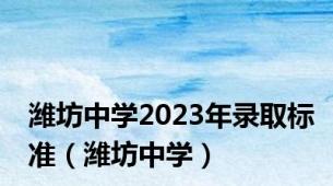 潍坊中学2023年录取标准（潍坊中学）