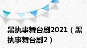 黑执事舞台剧2021（黑执事舞台剧2）