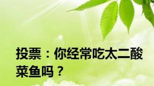 投票：你经常吃太二酸菜鱼吗？