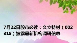 7月22日股市必读：久立特材（002318）披露最新机构调研信息