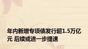 年内新增专项债发行超1.5万亿元 后续或进一步提速