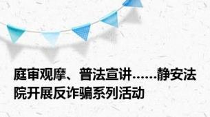 庭审观摩、普法宣讲……静安法院开展反诈骗系列活动