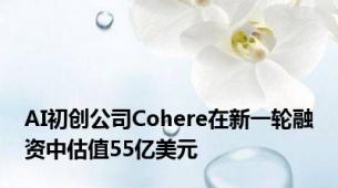 AI初创公司Cohere在新一轮融资中估值55亿美元