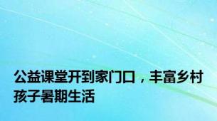 公益课堂开到家门口，丰富乡村孩子暑期生活