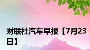 财联社汽车早报【7月23日】