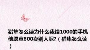 猎隼怎么读为什么我给1000的手机他愿意800卖别人呢?（猎隼怎么读）