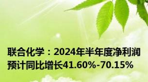 联合化学：2024年半年度净利润预计同比增长41.60%-70.15%