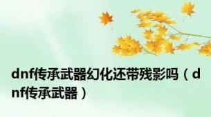 dnf传承武器幻化还带残影吗（dnf传承武器）