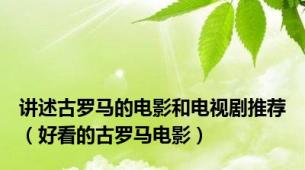 讲述古罗马的电影和电视剧推荐（好看的古罗马电影）