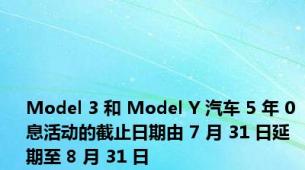 Model 3 和 Model Y 汽车 5 年 0 息活动的截止日期由 7 月 31 日延期至 8 月 31 日